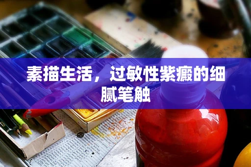 素描生活，过敏性紫癜的细腻笔触