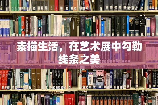 素描生活，在艺术展中勾勒线条之美