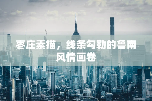 枣庄素描，线条勾勒的鲁南风情画卷