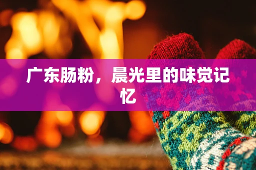 广东肠粉，晨光里的味觉记忆