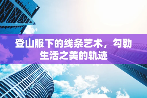登山服下的线条艺术，勾勒生活之美的轨迹