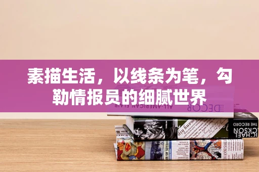 素描生活，以线条为笔，勾勒情报员的细腻世界