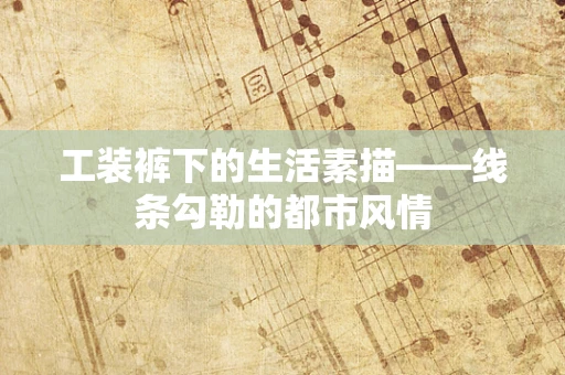 工装裤下的生活素描——线条勾勒的都市风情