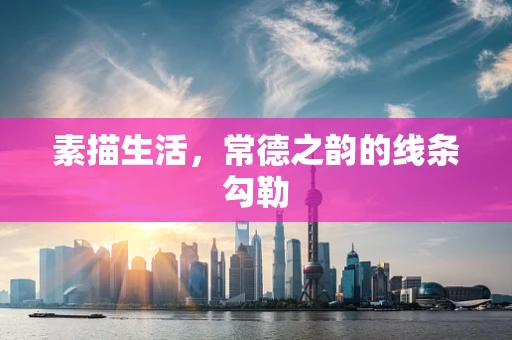 素描生活，常德之韵的线条勾勒