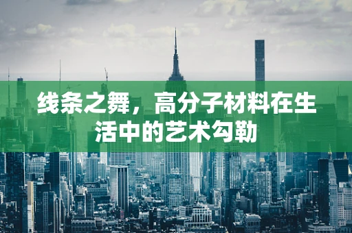 线条之舞，高分子材料在生活中的艺术勾勒