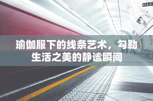 瑜伽服下的线条艺术，勾勒生活之美的静谧瞬间