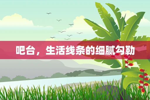 吧台，生活线条的细腻勾勒