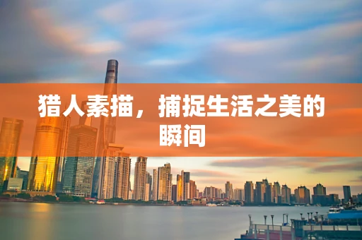 猎人素描，捕捉生活之美的瞬间