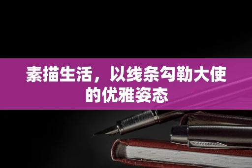 素描生活，以线条勾勒大使的优雅姿态