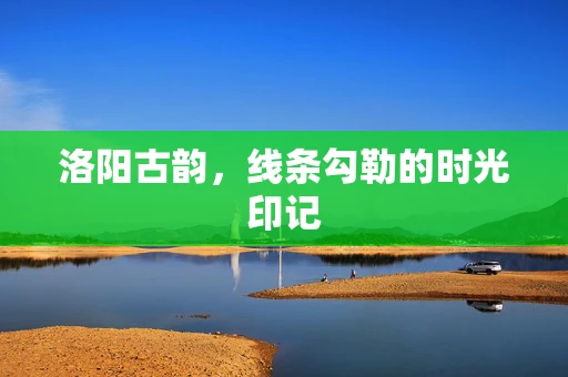 洛阳古韵，线条勾勒的时光印记