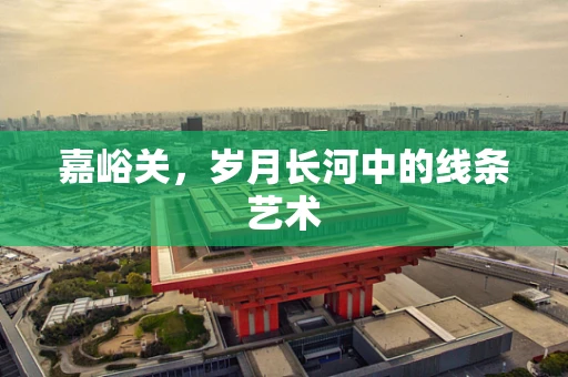 嘉峪关，岁月长河中的线条艺术