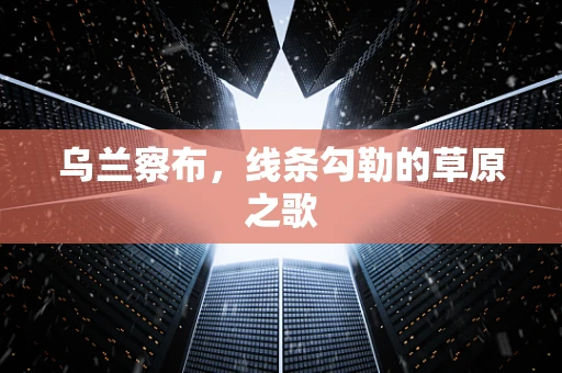 乌兰察布，线条勾勒的草原之歌