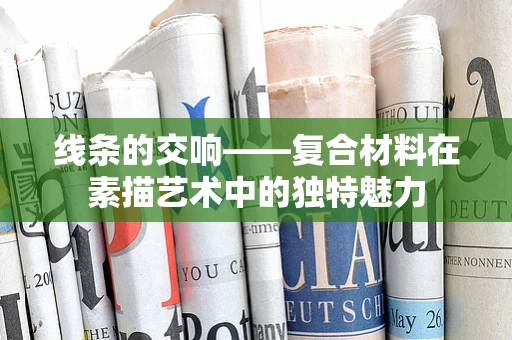 线条的交响——复合材料在素描艺术中的独特魅力
