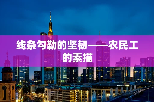 线条勾勒的坚韧——农民工的素描