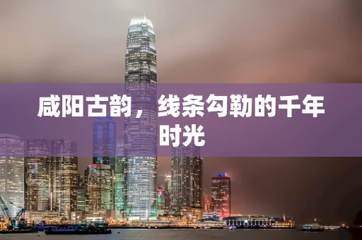 咸阳古韵，线条勾勒的千年时光