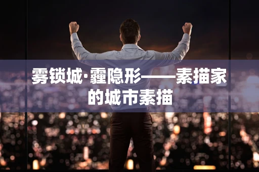 雾锁城·霾隐形——素描家的城市素描