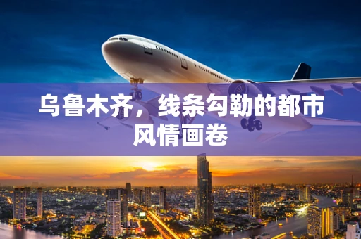 乌鲁木齐，线条勾勒的都市风情画卷