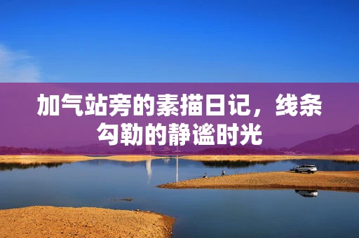 加气站旁的素描日记，线条勾勒的静谧时光