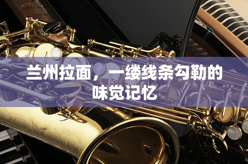 兰州拉面，一缕线条勾勒的味觉记忆