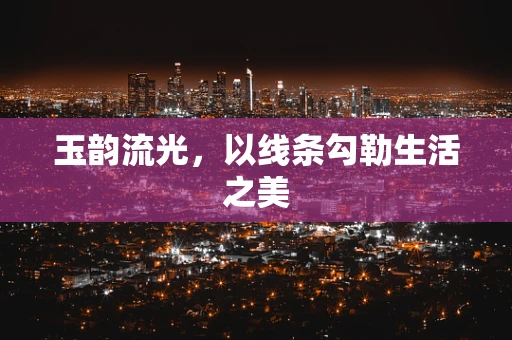 玉韵流光，以线条勾勒生活之美