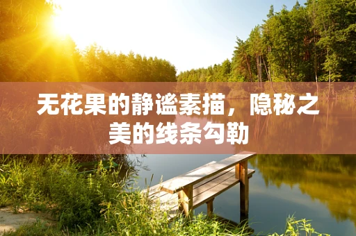 无花果的静谧素描，隐秘之美的线条勾勒