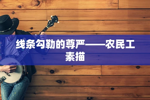 线条勾勒的尊严——农民工素描