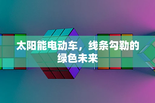 太阳能电动车，线条勾勒的绿色未来