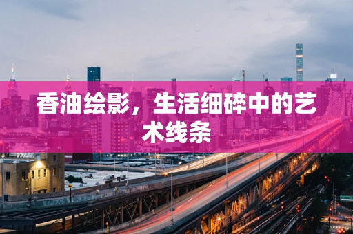 香油绘影，生活细碎中的艺术线条