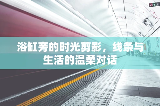 浴缸旁的时光剪影，线条与生活的温柔对话