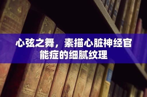 心弦之舞，素描心脏神经官能症的细腻纹理