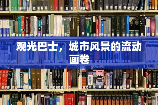观光巴士，城市风景的流动画卷