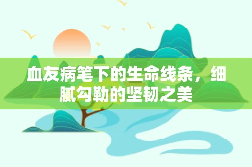 血友病笔下的生命线条，细腻勾勒的坚韧之美