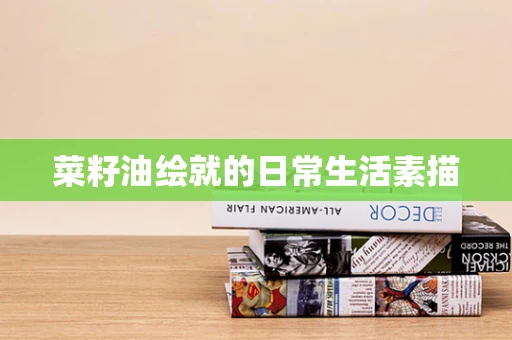 菜籽油绘就的日常生活素描
