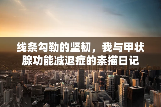 线条勾勒的坚韧，我与甲状腺功能减退症的素描日记