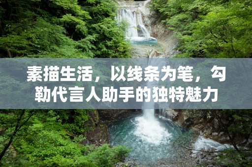 素描生活，以线条为笔，勾勒代言人助手的独特魅力