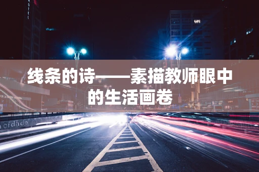 线条的诗——素描教师眼中的生活画卷