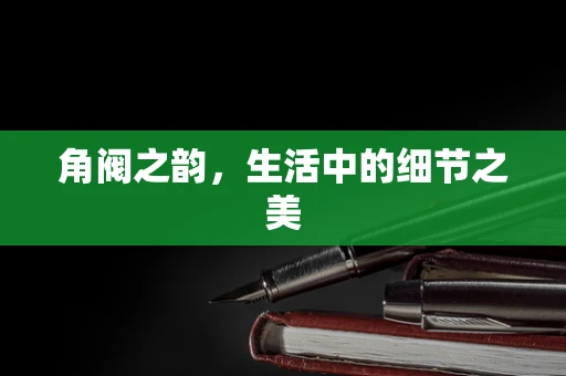 角阀之韵，生活中的细节之美