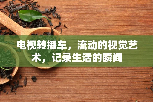 电视转播车，流动的视觉艺术，记录生活的瞬间