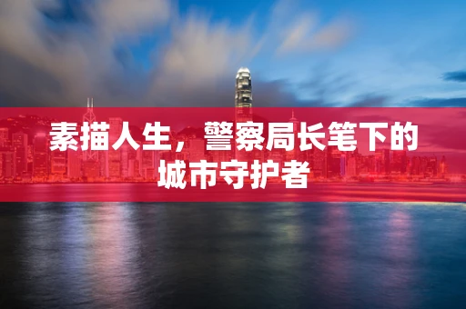 素描人生，警察局长笔下的城市守护者
