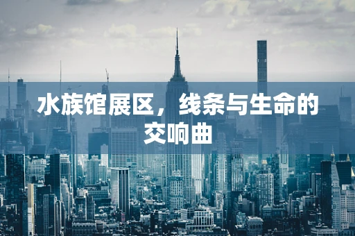 水族馆展区，线条与生命的交响曲
