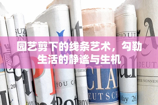 园艺剪下的线条艺术，勾勒生活的静谧与生机
