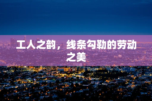 工人之韵，线条勾勒的劳动之美
