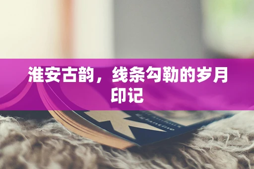 淮安古韵，线条勾勒的岁月印记