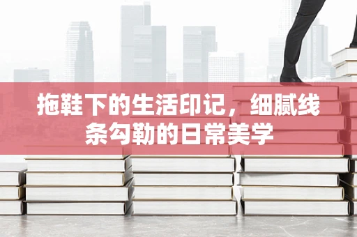 拖鞋下的生活印记，细腻线条勾勒的日常美学
