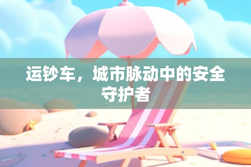 运钞车，城市脉动中的安全守护者