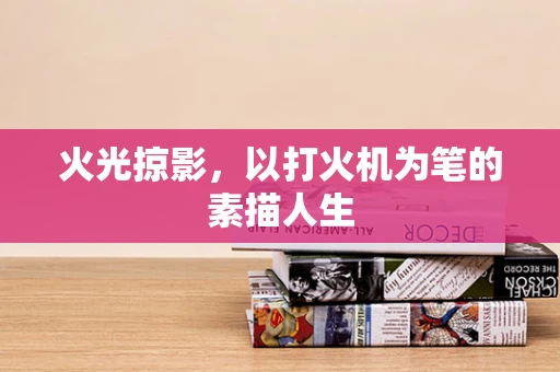 火光掠影，以打火机为笔的素描人生