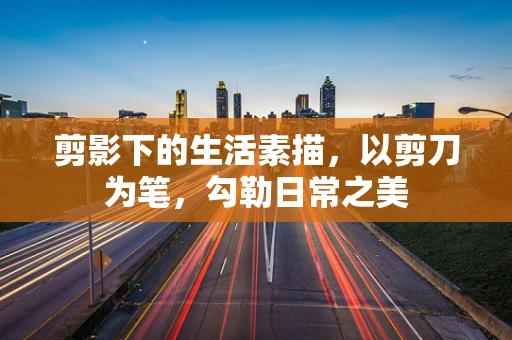 剪影下的生活素描，以剪刀为笔，勾勒日常之美