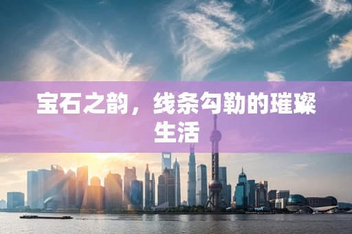 宝石之韵，线条勾勒的璀璨生活