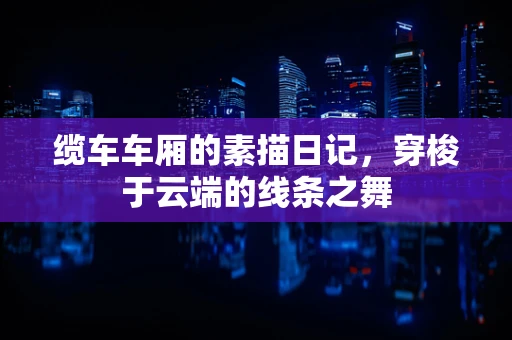 缆车车厢的素描日记，穿梭于云端的线条之舞