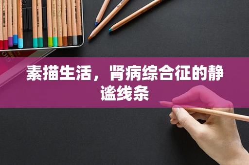 素描生活，肾病综合征的静谧线条